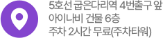5호선 굽은다리역 4번출구 앞 아이나비 건물 6층 주차 2시간 무료(주차타워)